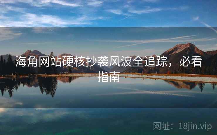 海角网站硬核抄袭风波全追踪，必看指南