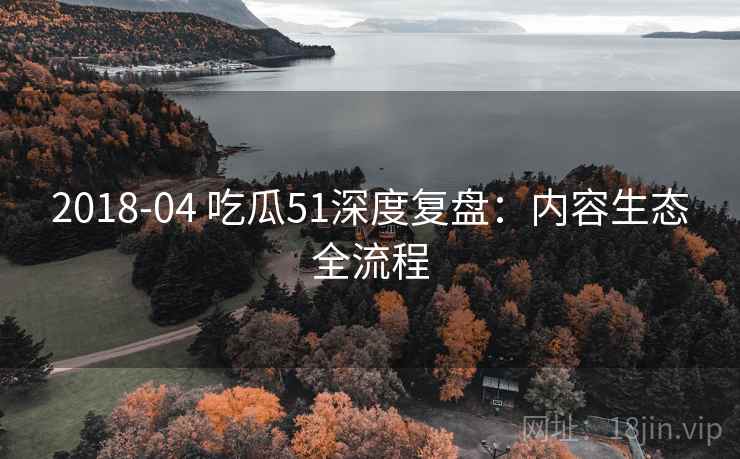 2018-04 吃瓜51深度复盘：内容生态全流程