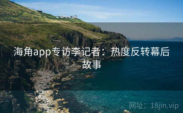 海角app专访李记者：热度反转幕后故事