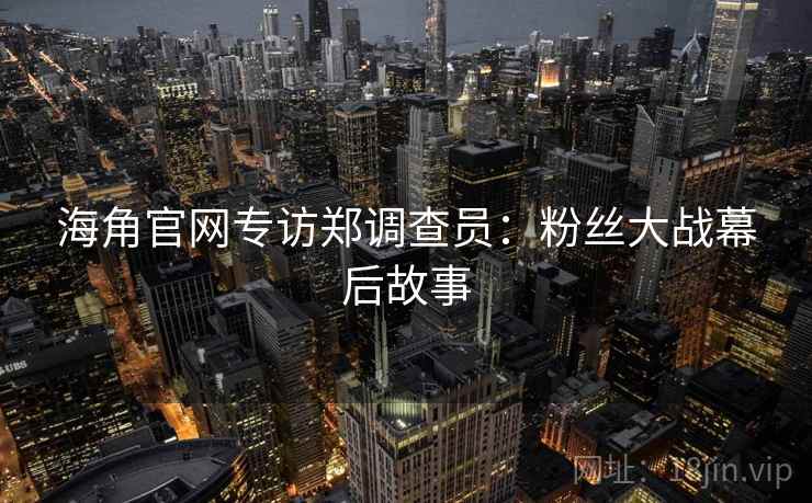 海角官网专访郑调查员：粉丝大战幕后故事