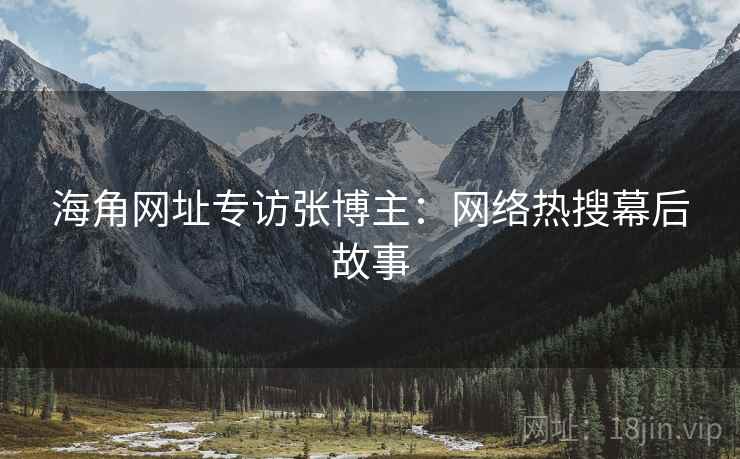 海角网址专访张博主：网络热搜幕后故事