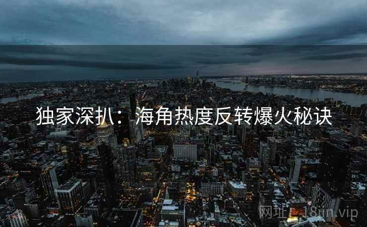 独家深扒：海角热度反转爆火秘诀
