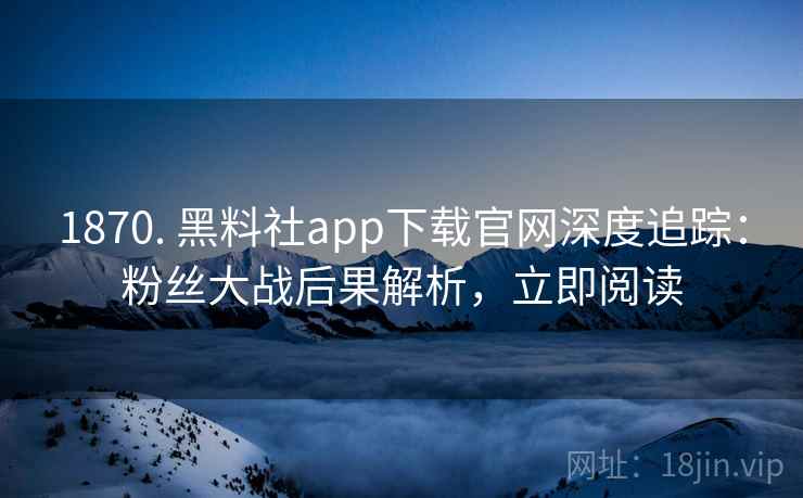 1870. 黑料社app下载官网深度追踪：粉丝大战后果解析，立即阅读
