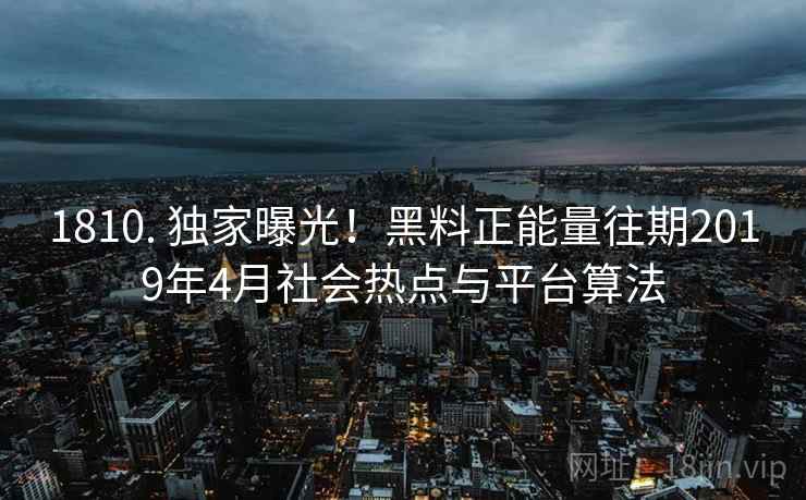 1810. 独家曝光！黑料正能量往期2019年4月社会热点与平台算法