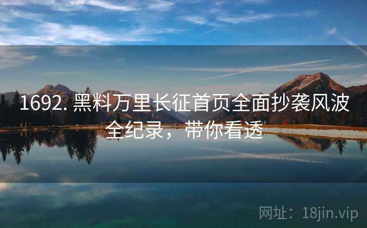 1692. 黑料万里长征首页全面抄袭风波全纪录，带你看透