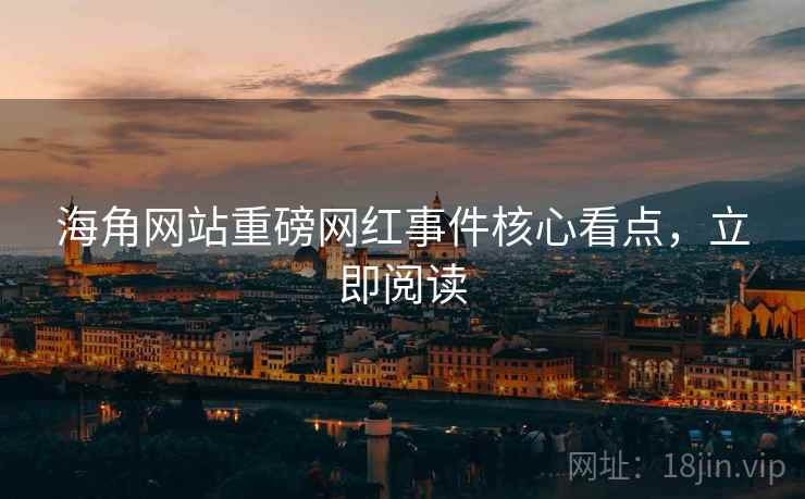 海角网站重磅网红事件核心看点，立即阅读