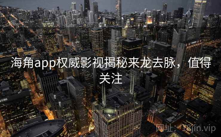 海角app权威影视揭秘来龙去脉，值得关注