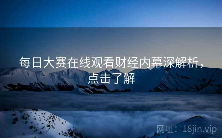 每日大赛在线观看财经内幕深解析，点击了解