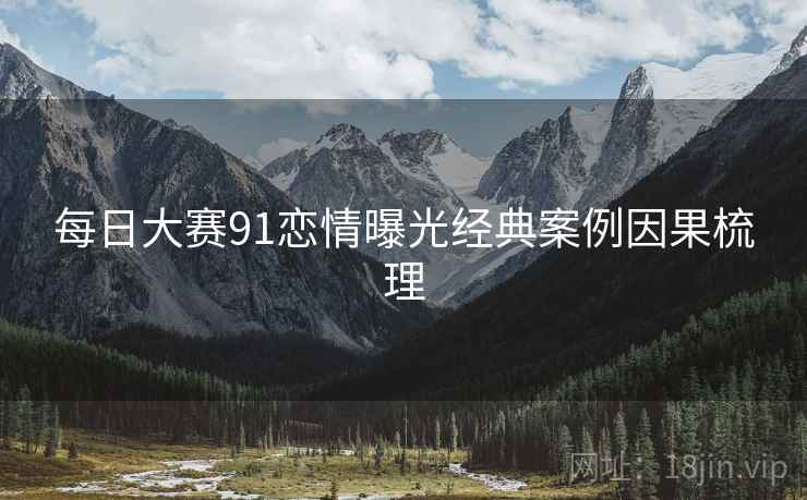 每日大赛91恋情曝光经典案例因果梳理