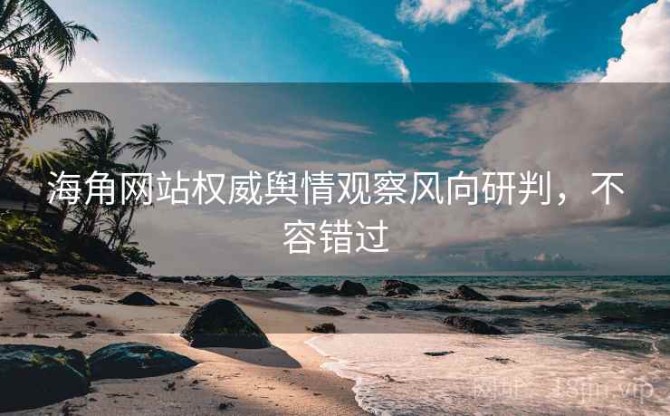 海角网站权威舆情观察风向研判，不容错过
