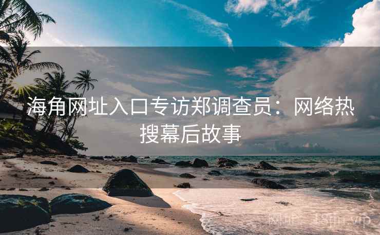 海角网址入口专访郑调查员：网络热搜幕后故事