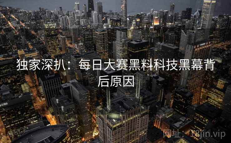 独家深扒：每日大赛黑料科技黑幕背后原因