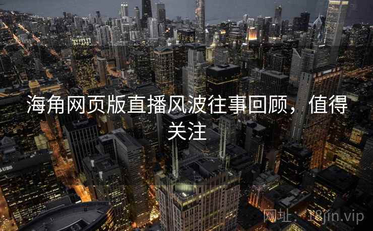 海角网页版直播风波往事回顾，值得关注
