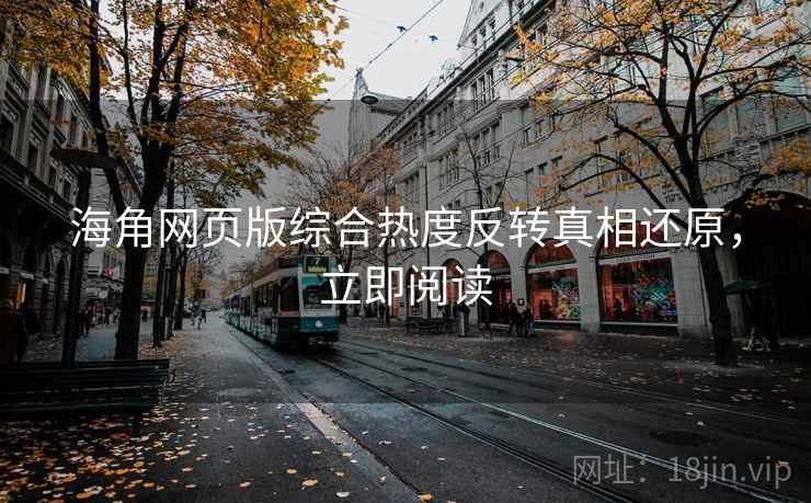 海角网页版综合热度反转真相还原，立即阅读