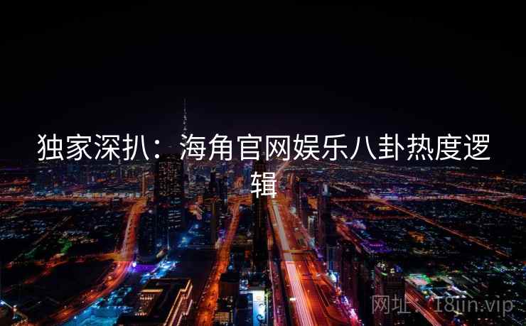 独家深扒：海角官网娱乐八卦热度逻辑