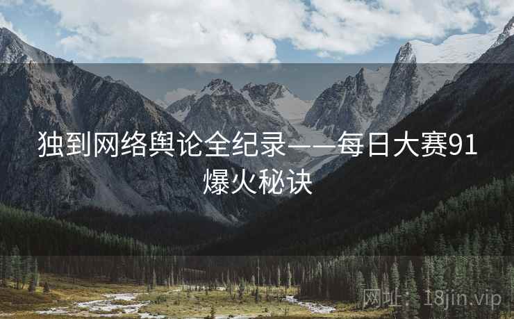 独到网络舆论全纪录——每日大赛91爆火秘诀
