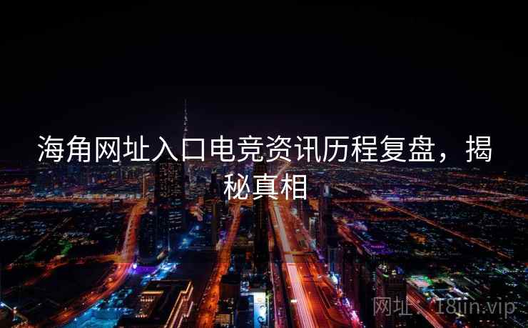 海角网址入口电竞资讯历程复盘，揭秘真相