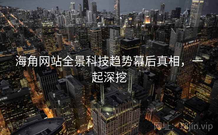 海角网站全景科技趋势幕后真相，一起深挖
