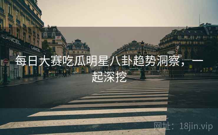 每日大赛吃瓜明星八卦趋势洞察，一起深挖