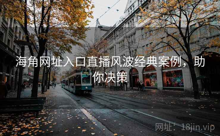 海角网址入口直播风波经典案例，助你决策