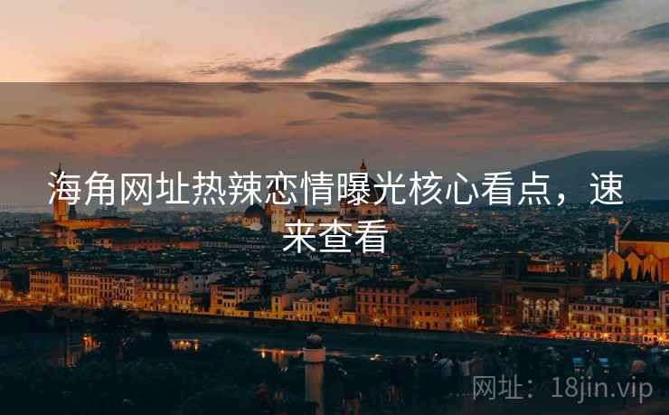 海角网址热辣恋情曝光核心看点，速来查看
