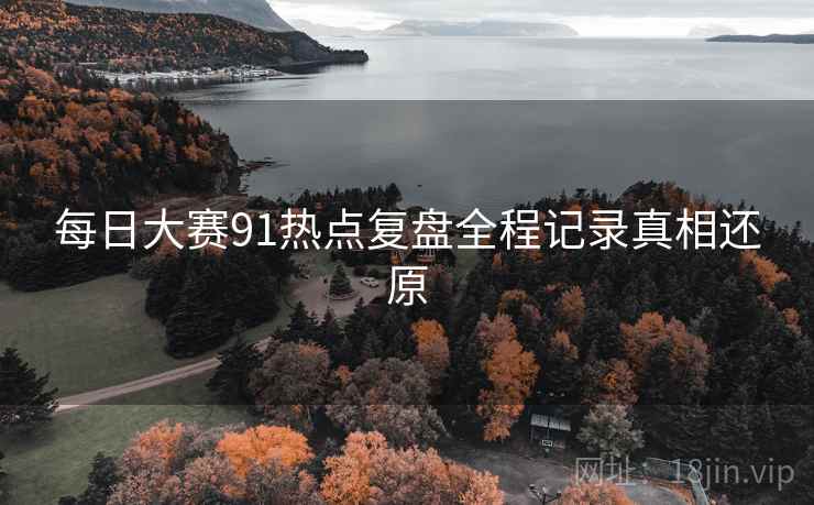 每日大赛91热点复盘全程记录真相还原