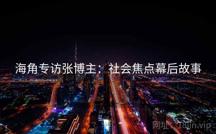 海角专访张博主：社会焦点幕后故事