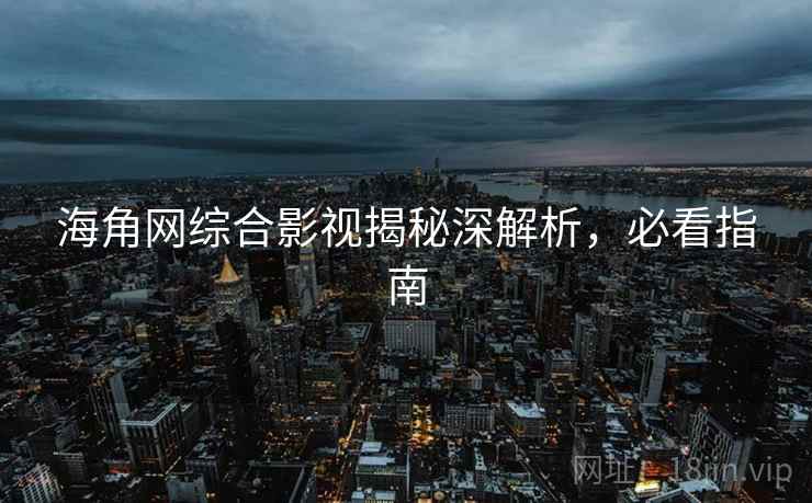 海角网综合影视揭秘深解析，必看指南