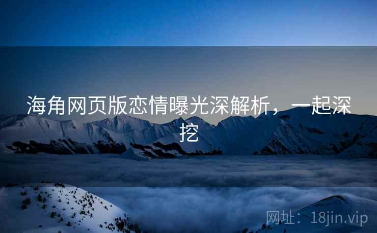 海角网页版恋情曝光深解析，一起深挖