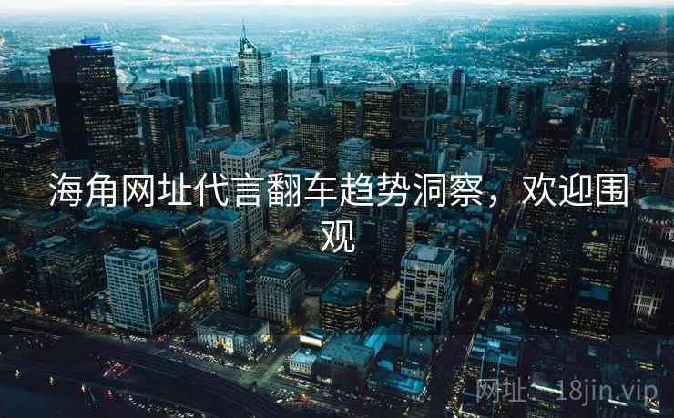 海角网址代言翻车趋势洞察，欢迎围观