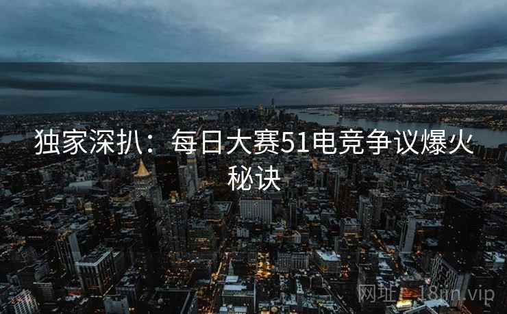 独家深扒：每日大赛51电竞争议爆火秘诀