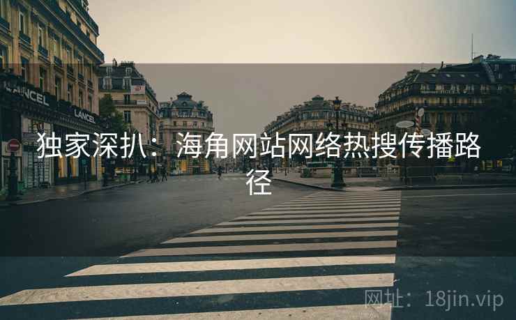 独家深扒：海角网站网络热搜传播路径