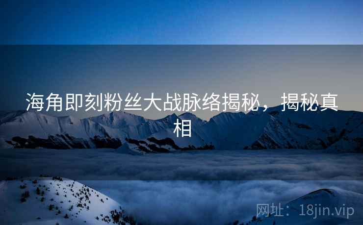 海角即刻粉丝大战脉络揭秘，揭秘真相