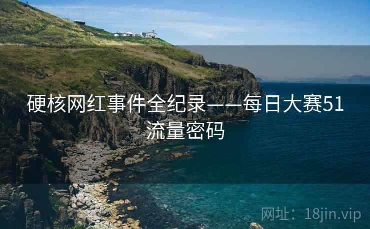 硬核网红事件全纪录——每日大赛51流量密码
