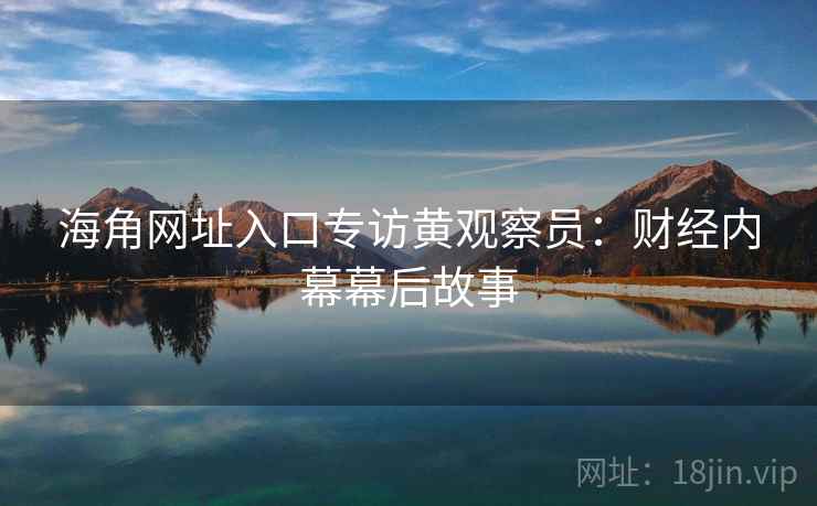 海角网址入口专访黄观察员：财经内幕幕后故事