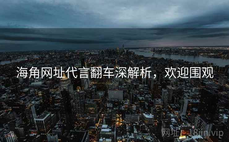 海角网址代言翻车深解析，欢迎围观