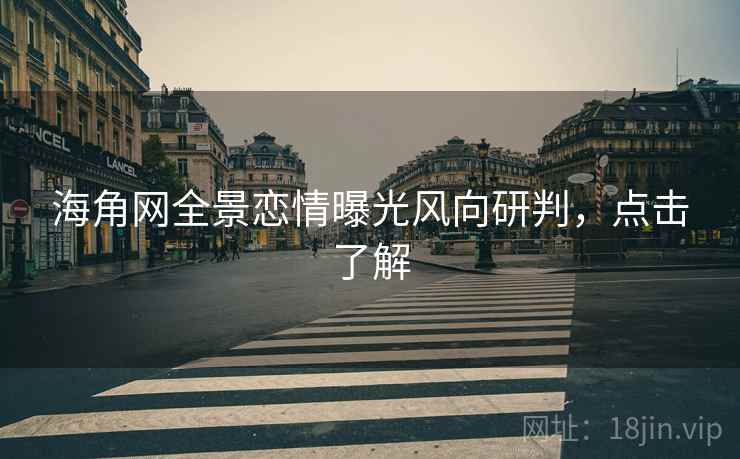 海角网全景恋情曝光风向研判，点击了解