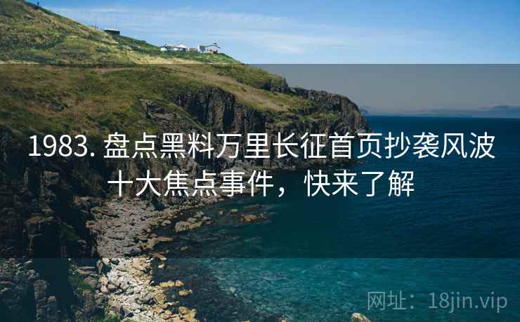 1983. 盘点黑料万里长征首页抄袭风波十大焦点事件，快来了解