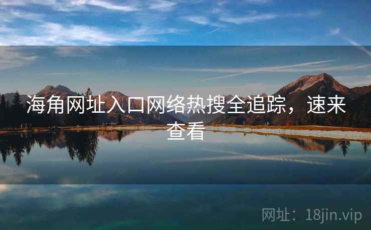 海角网址入口网络热搜全追踪，速来查看