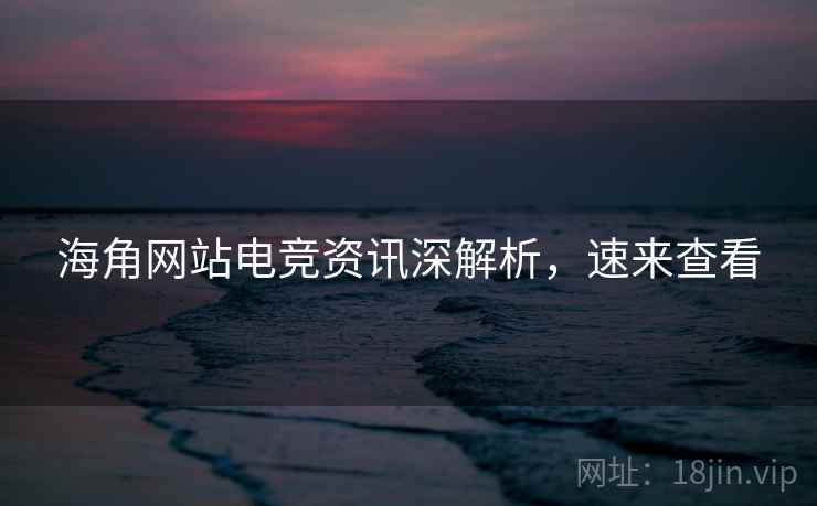 海角网站电竞资讯深解析，速来查看
