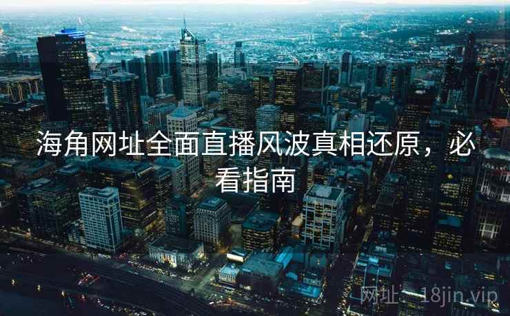海角网址全面直播风波真相还原，必看指南