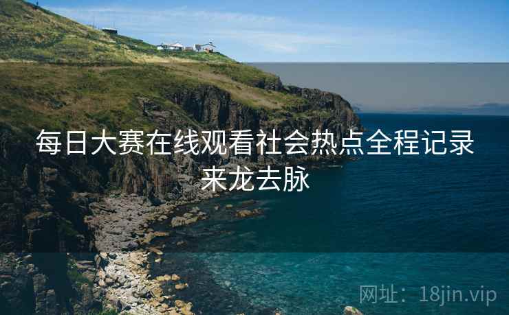 每日大赛在线观看社会热点全程记录来龙去脉
