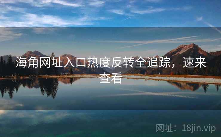 海角网址入口热度反转全追踪，速来查看