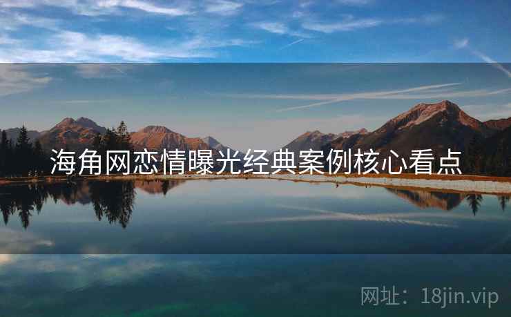 海角网恋情曝光经典案例核心看点