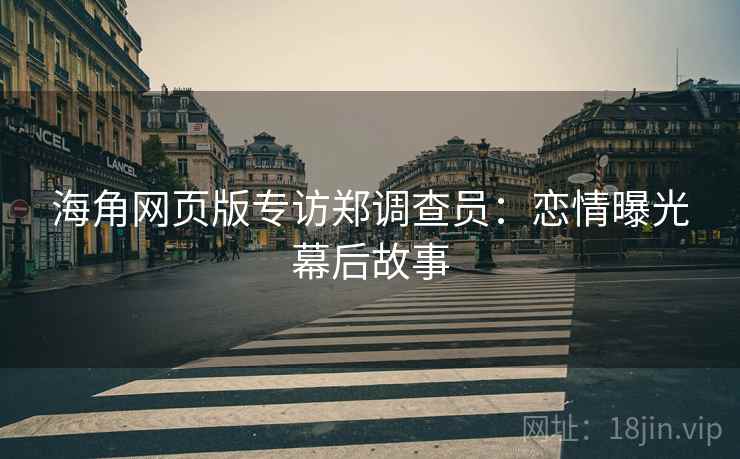 海角网页版专访郑调查员：恋情曝光幕后故事