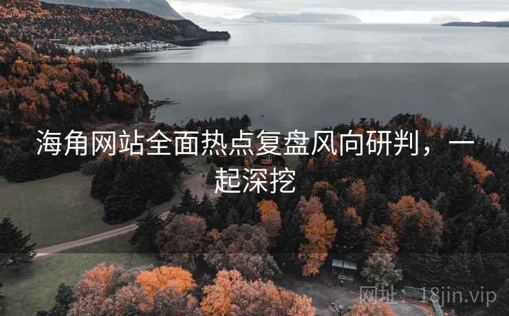 海角网站全面热点复盘风向研判，一起深挖