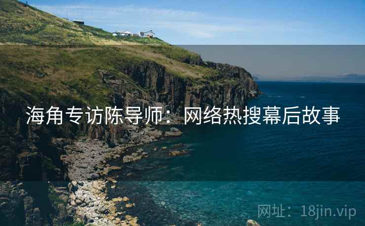 海角专访陈导师：网络热搜幕后故事