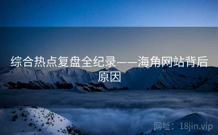 综合热点复盘全纪录——海角网站背后原因