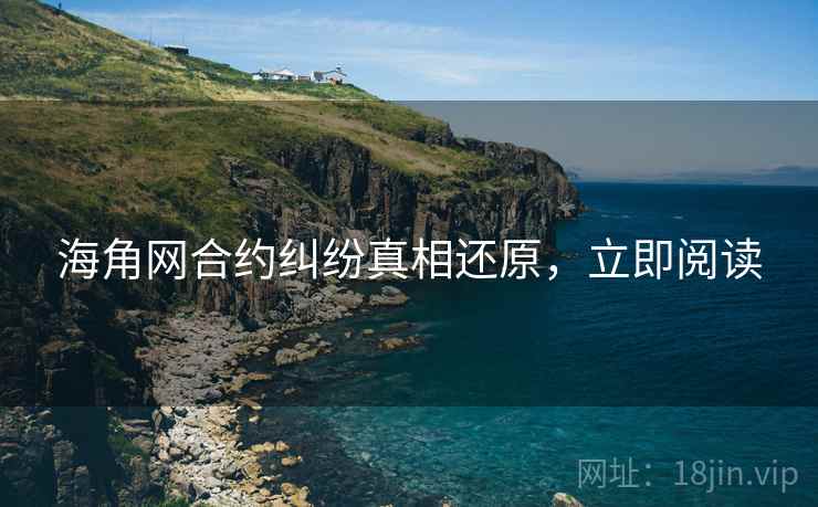 海角网合约纠纷真相还原，立即阅读