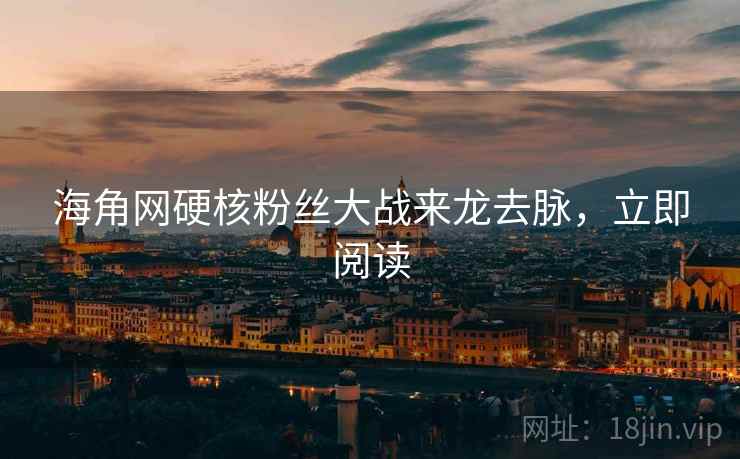 海角网硬核粉丝大战来龙去脉，立即阅读